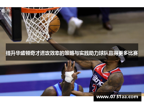 提升华盛顿奇才进攻效率的策略与实践助力球队赢得更多比赛